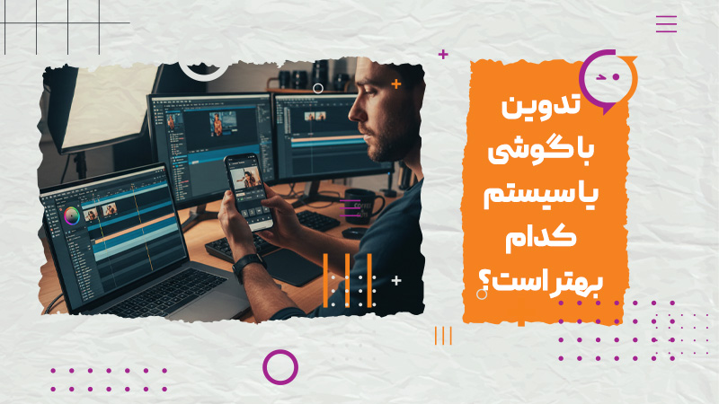 تدوین با گوشی یا سیستم کدام بهتر است